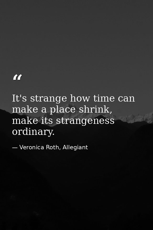 It's strange how time can make a place shrink, make its strangeness ordinary. — Veronica Roth, Allegiant