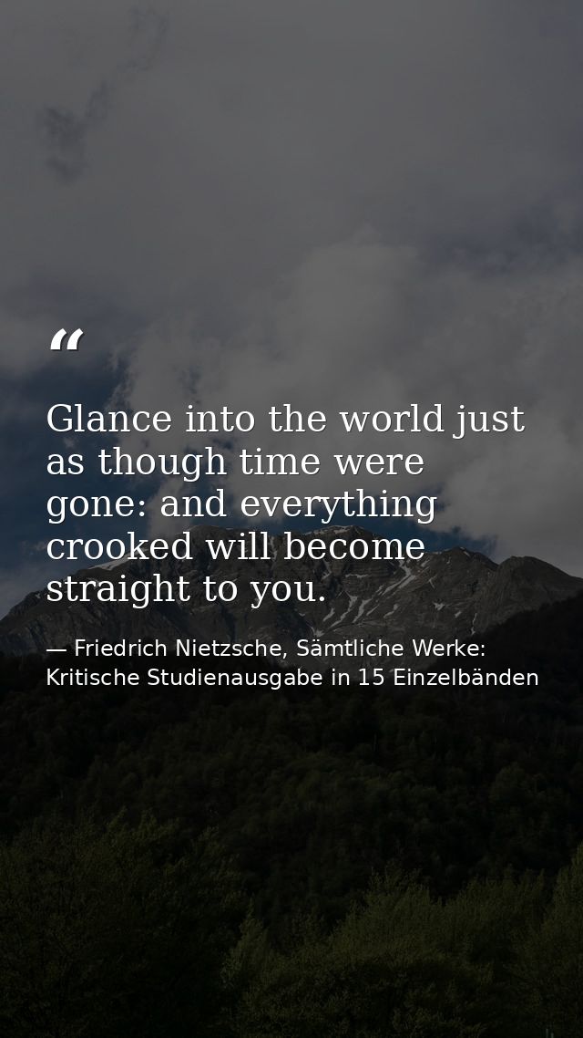 Glance into the world just as though time were gone: and everything crooked will become straight to you. — Friedrich Nietzsche, Sämtliche Werke: Kritische Studienausgabe in 15 Einzelbänden