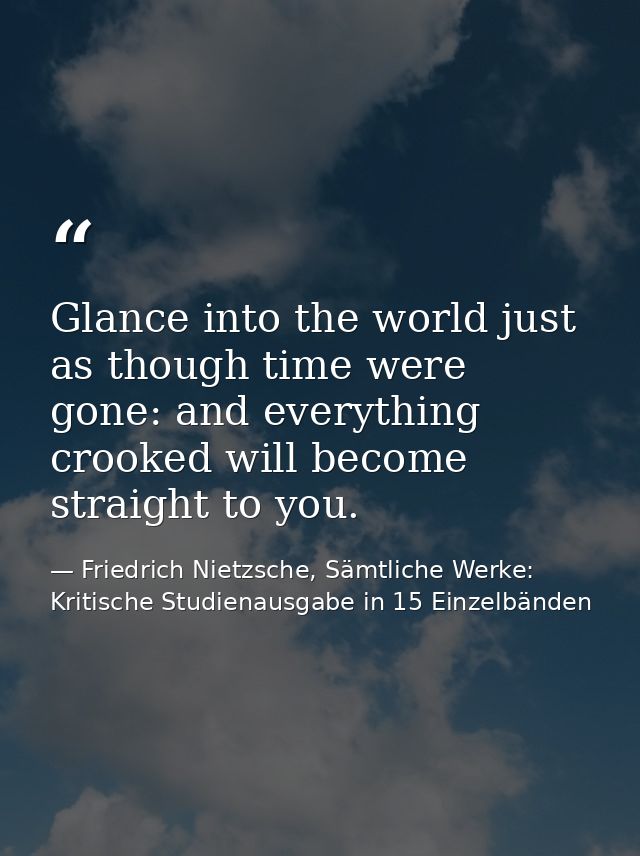 Glance into the world just as though time were gone: and everything crooked will become straight to you. — Friedrich Nietzsche, Sämtliche Werke: Kritische Studienausgabe in 15 Einzelbänden