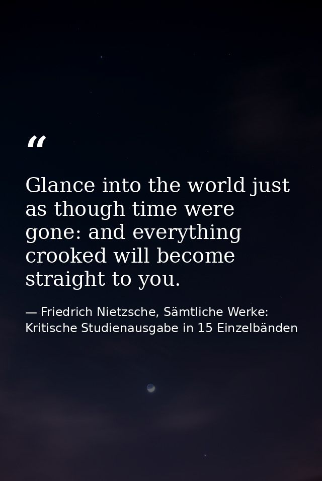 Glance into the world just as though time were gone: and everything crooked will become straight to you. — Friedrich Nietzsche, Sämtliche Werke: Kritische Studienausgabe in 15 Einzelbänden