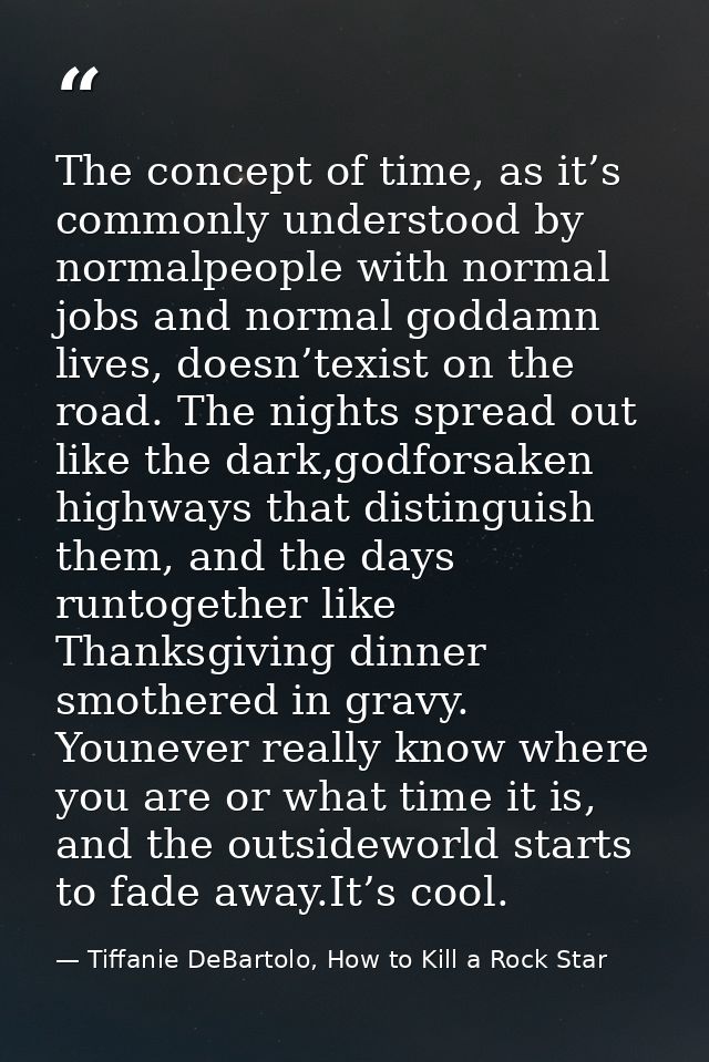 The concept of time, as it’s commonly understood by normalpeople with normal jobs and normal goddamn lives, doesn’texist — Tiffanie DeBartolo, How to Kill a Rock Star
