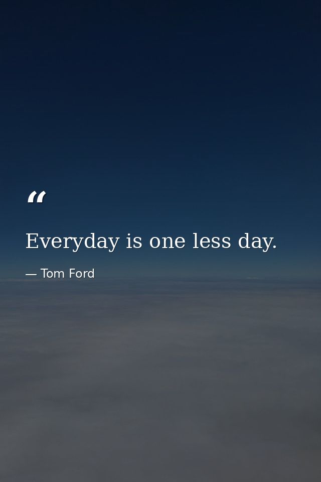 Everyday is one less day. — Tom Ford