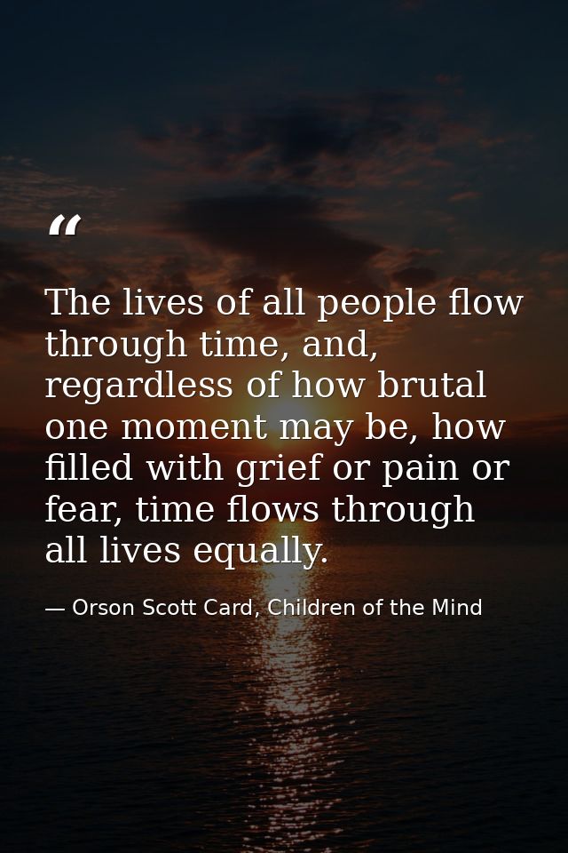 The lives of all people flow through time, and, regardless of how brutal one moment may be, how filled with grief or pai — Orson Scott Card, Children of the Mind