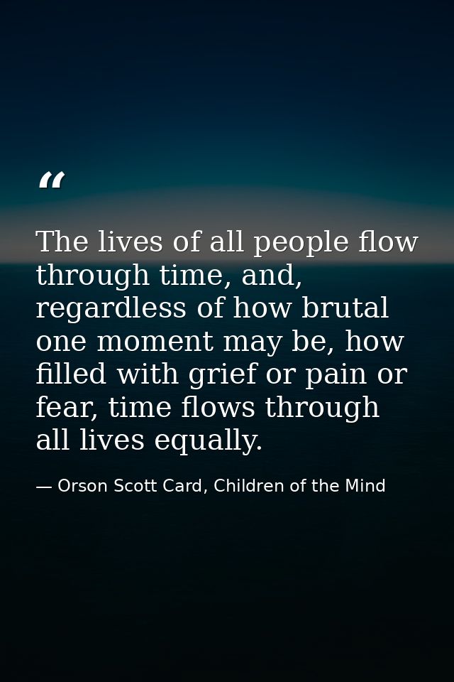 The lives of all people flow through time, and, regardless of how brutal one moment may be, how filled with grief or pai — Orson Scott Card, Children of the Mind
