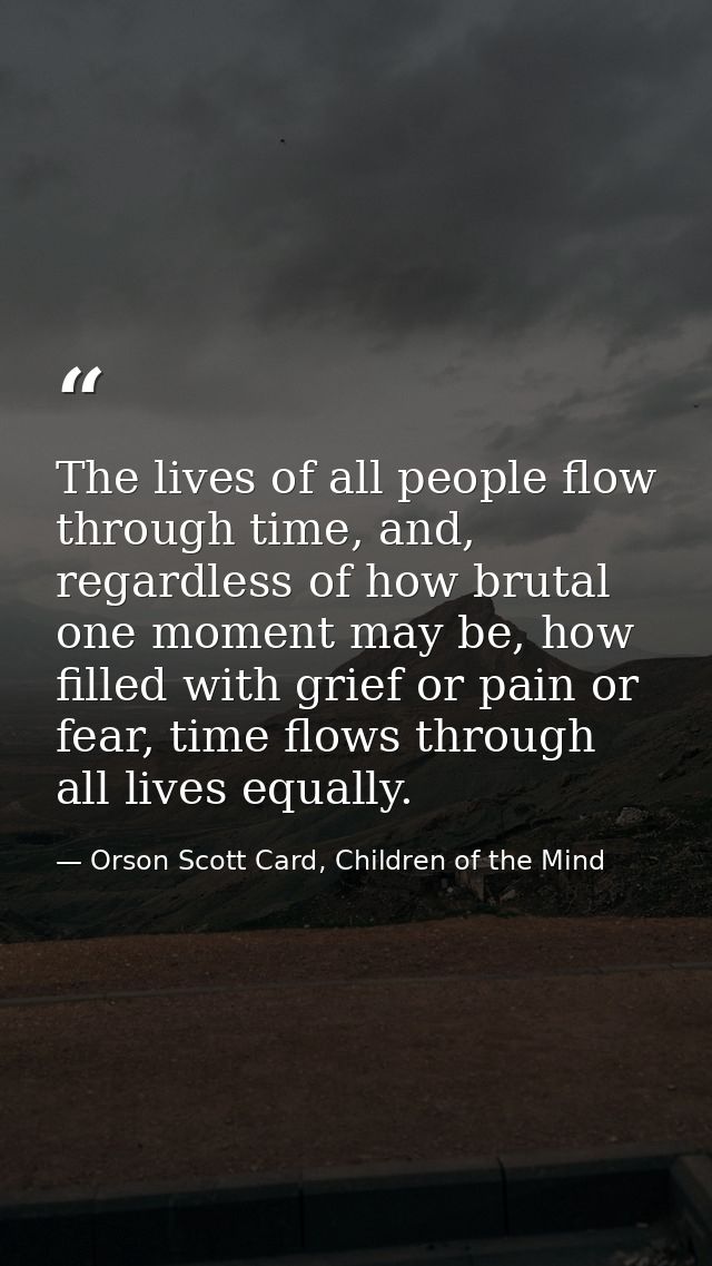 The lives of all people flow through time, and, regardless of how brutal one moment may be, how filled with grief or pai — Orson Scott Card, Children of the Mind