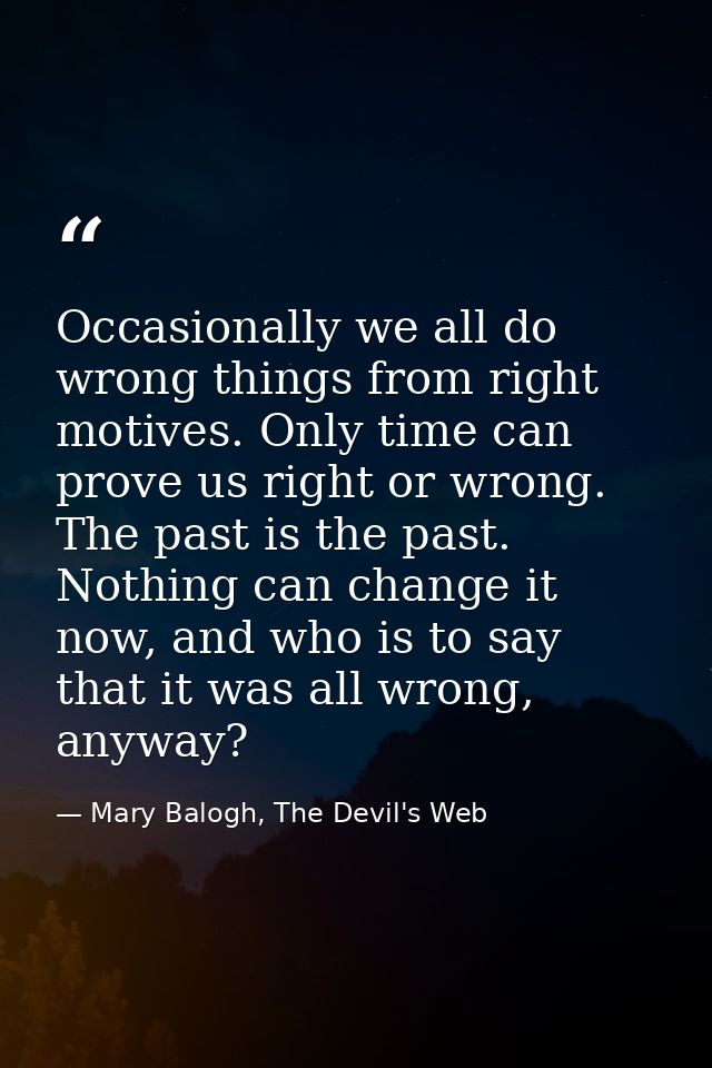 Occasionally we all do wrong things from right motives. Only time can prove us right or wrong. The past is the past. Not — Mary Balogh, The Devil's Web