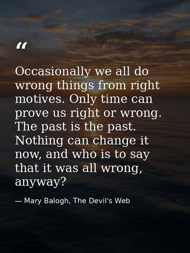 Occasionally we all do wrong things from right motives. Only time can prove us right or wrong. The past is the past. Not — Mary Balogh, The Devil's Web