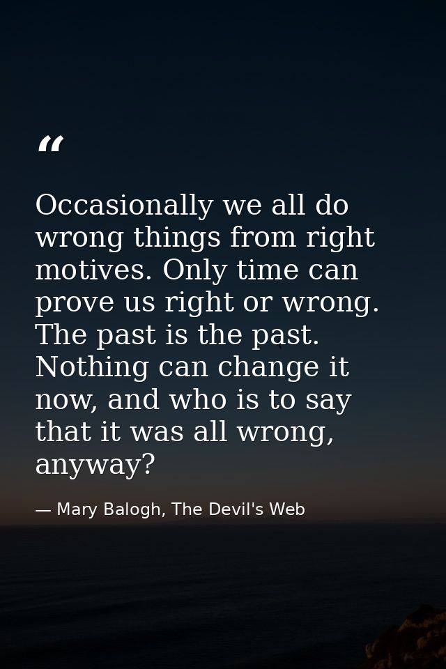 Occasionally we all do wrong things from right motives. Only time can prove us right or wrong. The past is the past. Not — Mary Balogh, The Devil's Web