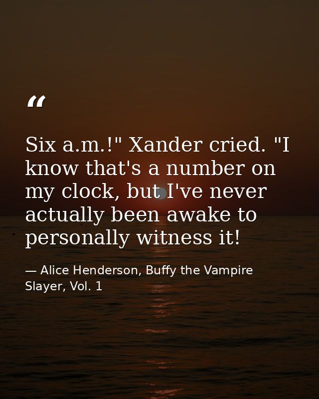 Six a.m.!" Xander cried. "I know that's a number on my clock, but I've never actually been awake to personally witness i — Alice Henderson, Buffy the Vampire Slayer, Vol. 1