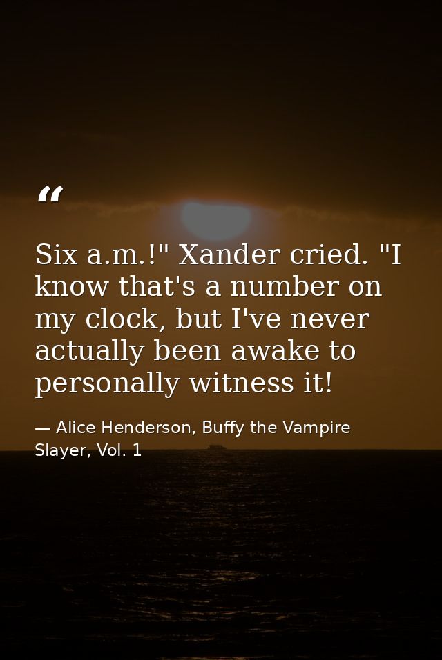 Six a.m.!" Xander cried. "I know that's a number on my clock, but I've never actually been awake to personally witness i — Alice Henderson, Buffy the Vampire Slayer, Vol. 1
