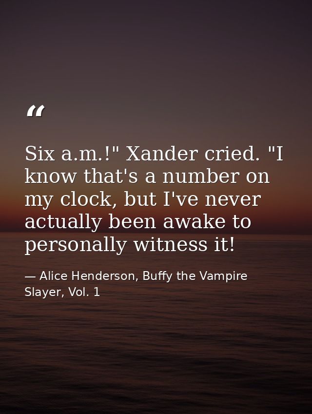 Six a.m.!" Xander cried. "I know that's a number on my clock, but I've never actually been awake to personally witness i — Alice Henderson, Buffy the Vampire Slayer, Vol. 1