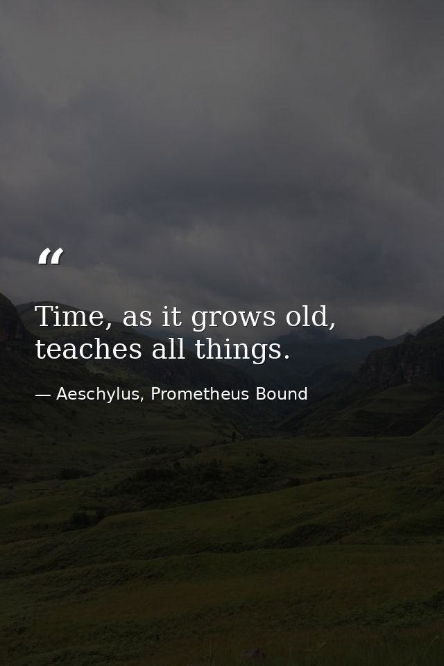 Time, as it grows old, teaches all things. — Aeschylus, Prometheus Bound