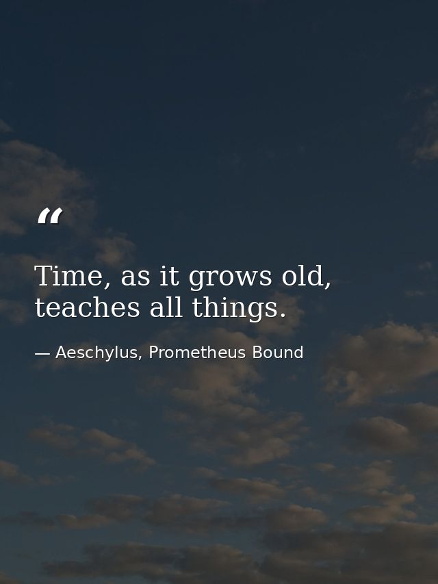 Time, as it grows old, teaches all things. — Aeschylus, Prometheus Bound