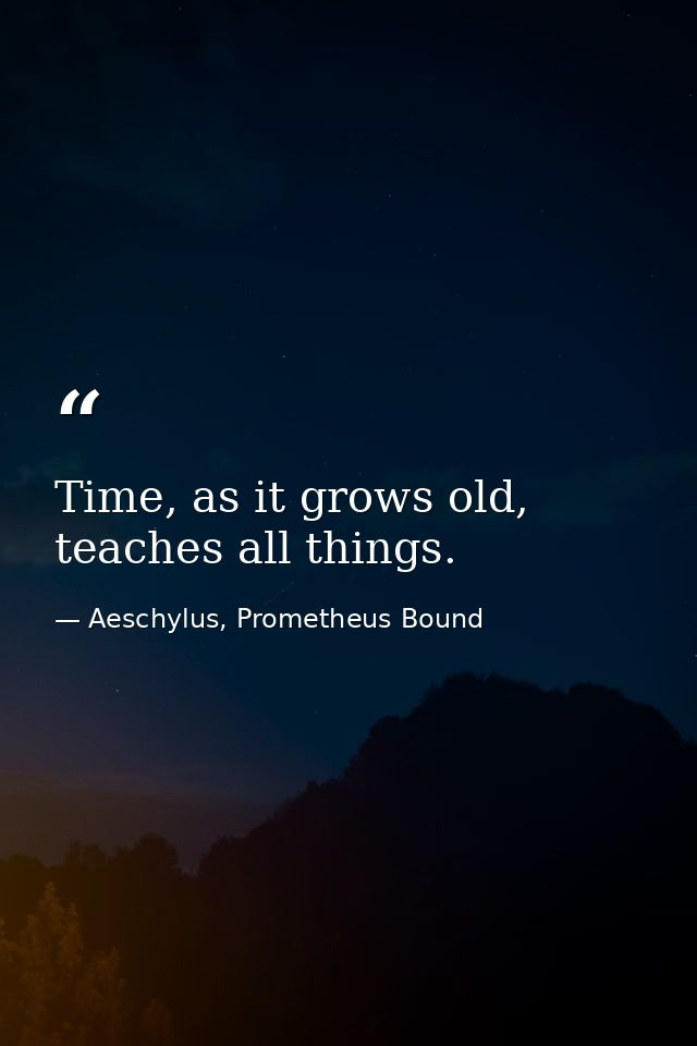 Time, as it grows old, teaches all things. — Aeschylus, Prometheus Bound