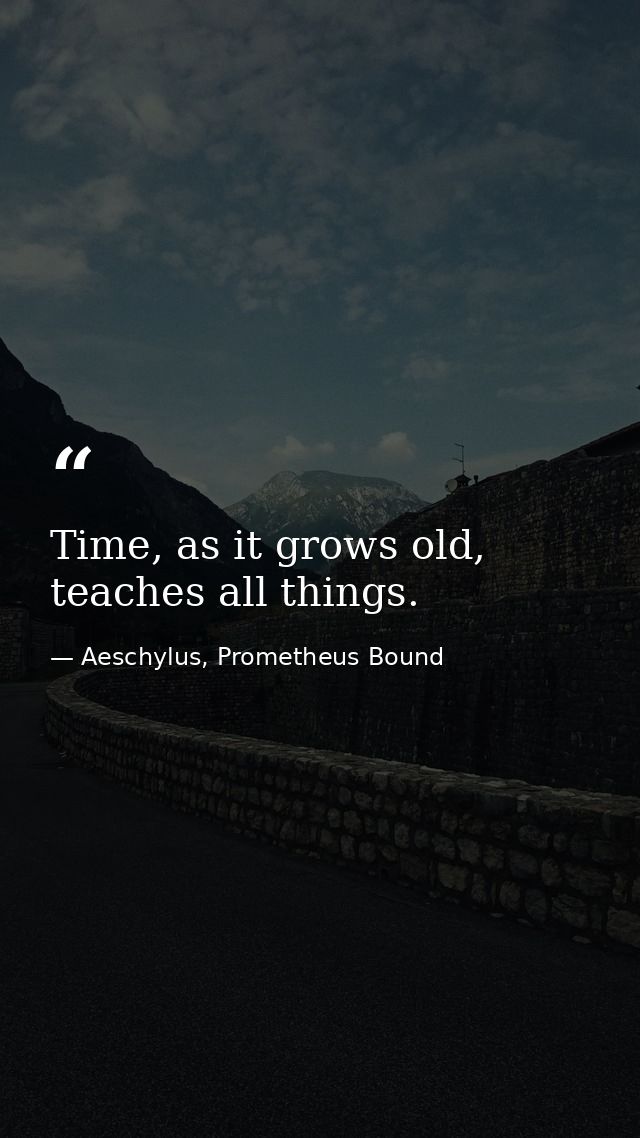 Time, as it grows old, teaches all things. — Aeschylus, Prometheus Bound