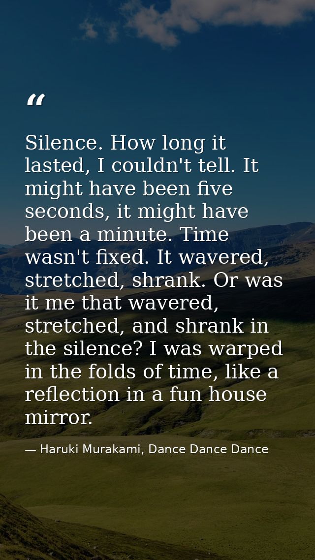 Silence. How long it lasted, I couldn't tell. It might have been five seconds, it might have been a minute. Time wasn't  — Haruki Murakami, Dance Dance Dance