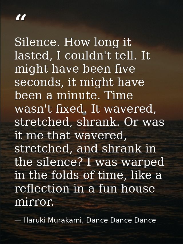 Silence. How long it lasted, I couldn't tell. It might have been five seconds, it might have been a minute. Time wasn't  — Haruki Murakami, Dance Dance Dance