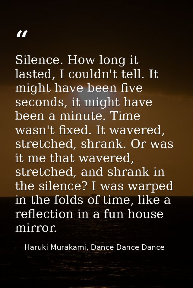 Silence. How long it lasted, I couldn't tell. It might have been five seconds, it might have been a minute. Time wasn't  — Haruki Murakami, Dance Dance Dance