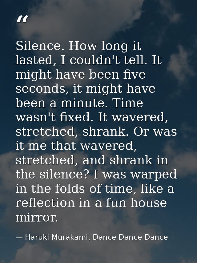 Silence. How long it lasted, I couldn't tell. It might have been five seconds, it might have been a minute. Time wasn't  — Haruki Murakami, Dance Dance Dance