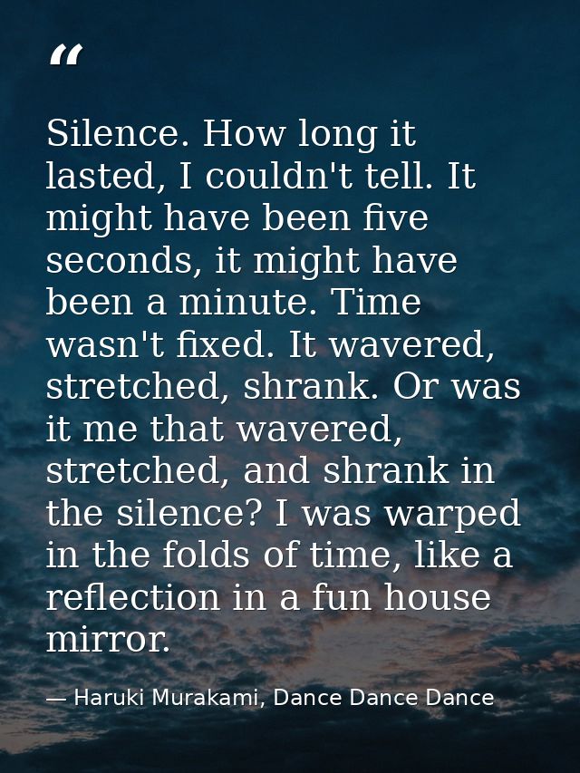 Silence. How long it lasted, I couldn't tell. It might have been five seconds, it might have been a minute. Time wasn't  — Haruki Murakami, Dance Dance Dance