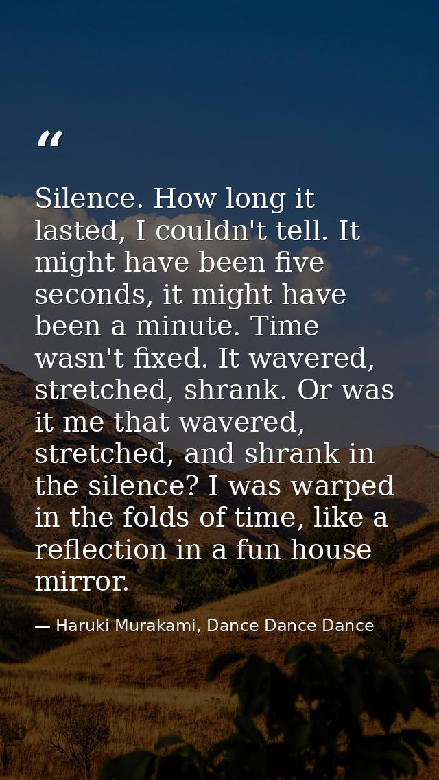 Silence. How long it lasted, I couldn't tell. It might have been five seconds, it might have been a minute. Time wasn't  — Haruki Murakami, Dance Dance Dance