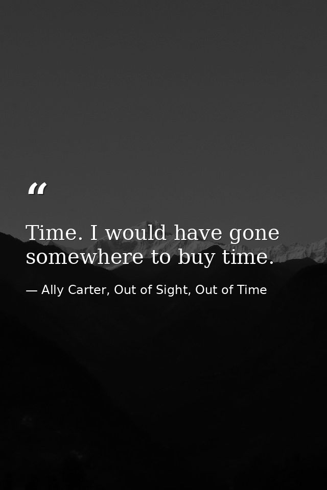 Time. I would have gone somewhere to buy time. — Ally Carter, Out of Sight, Out of Time