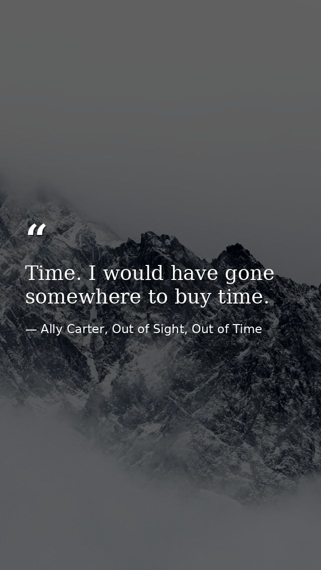 Time. I would have gone somewhere to buy time. — Ally Carter, Out of Sight, Out of Time