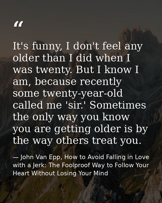 It's funny, I don't feel any older than I did when I was twenty. But I know I am, because recently some twenty-year-old  — John Van Epp, How to Avoid Falling in Love with a Jerk: The Foolproof Way to Follow Your Heart Without Losing Your Mind