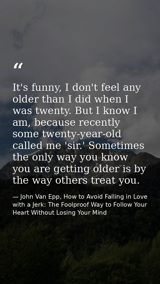 It's funny, I don't feel any older than I did when I was twenty. But I know I am, because recently some twenty-year-old  — John Van Epp, How to Avoid Falling in Love with a Jerk: The Foolproof Way to Follow Your Heart Without Losing Your Mind