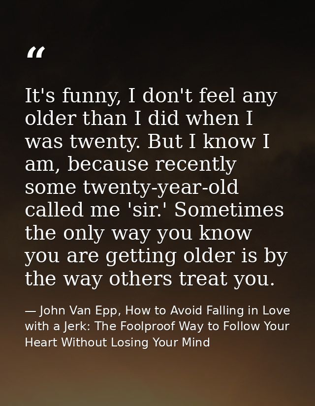 It's funny, I don't feel any older than I did when I was twenty. But I know I am, because recently some twenty-year-old  — John Van Epp, How to Avoid Falling in Love with a Jerk: The Foolproof Way to Follow Your Heart Without Losing Your Mind