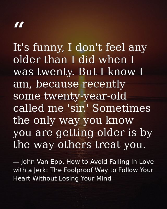 It's funny, I don't feel any older than I did when I was twenty. But I know I am, because recently some twenty-year-old  — John Van Epp, How to Avoid Falling in Love with a Jerk: The Foolproof Way to Follow Your Heart Without Losing Your Mind
