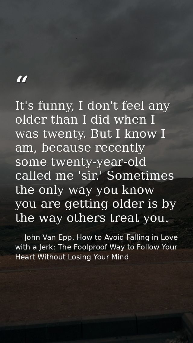 It's funny, I don't feel any older than I did when I was twenty. But I know I am, because recently some twenty-year-old  — John Van Epp, How to Avoid Falling in Love with a Jerk: The Foolproof Way to Follow Your Heart Without Losing Your Mind