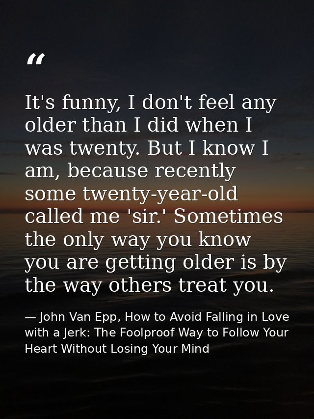 It's funny, I don't feel any older than I did when I was twenty. But I know I am, because recently some twenty-year-old  — John Van Epp, How to Avoid Falling in Love with a Jerk: The Foolproof Way to Follow Your Heart Without Losing Your Mind