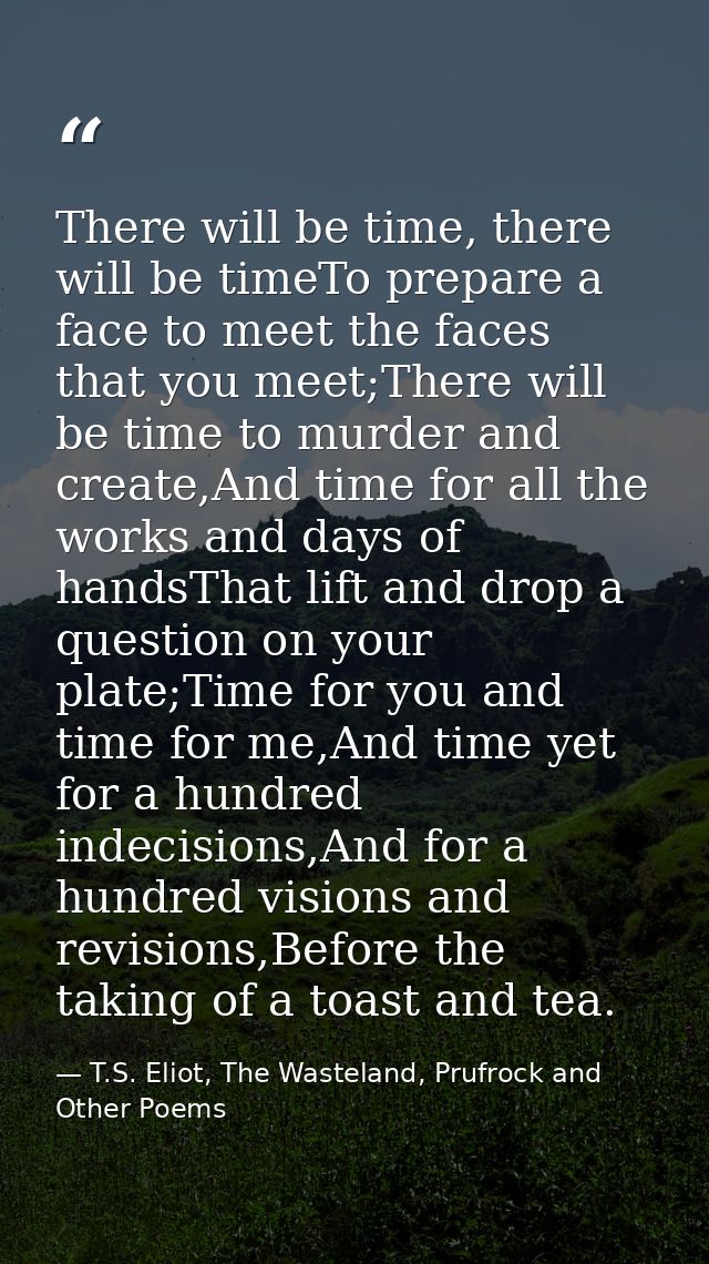 There will be time, there will be timeTo prepare a face to meet the faces that you meet;There will be time to murder and — T.S. Eliot, The Wasteland, Prufrock and Other Poems