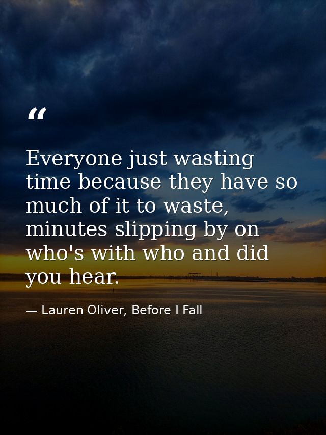 Everyone just wasting time because they have so much of it to waste, minutes slipping by on who's with who and did you h — Lauren Oliver, Before I Fall