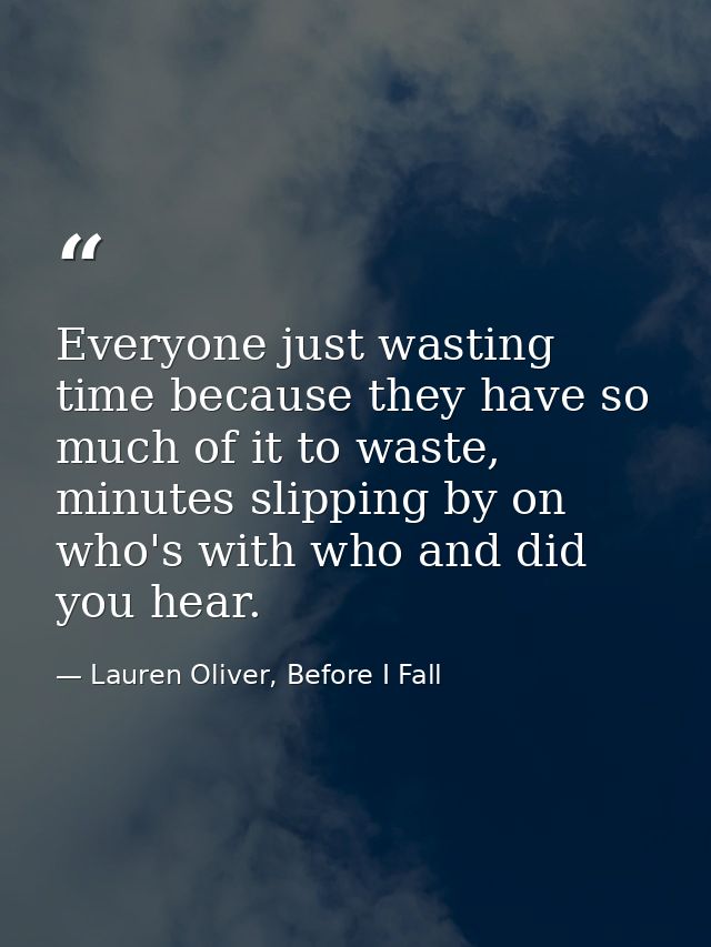 Everyone just wasting time because they have so much of it to waste, minutes slipping by on who's with who and did you h — Lauren Oliver, Before I Fall