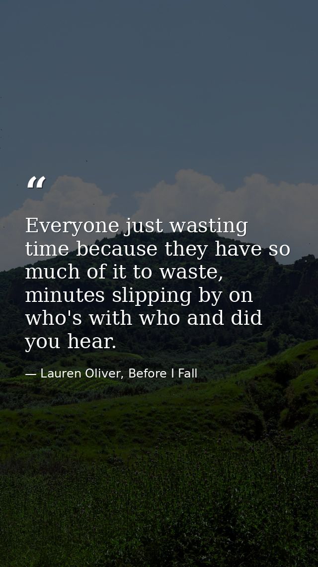 Everyone just wasting time because they have so much of it to waste, minutes slipping by on who's with who and did you h — Lauren Oliver, Before I Fall
