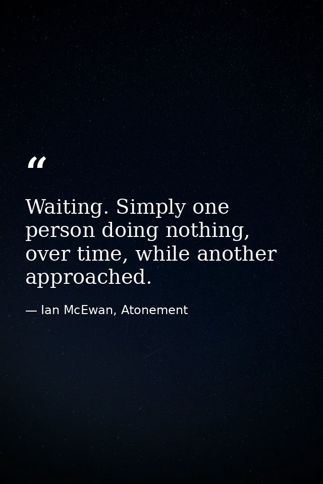 Waiting. Simply one person doing nothing, over time, while another approached. — Ian McEwan, Atonement