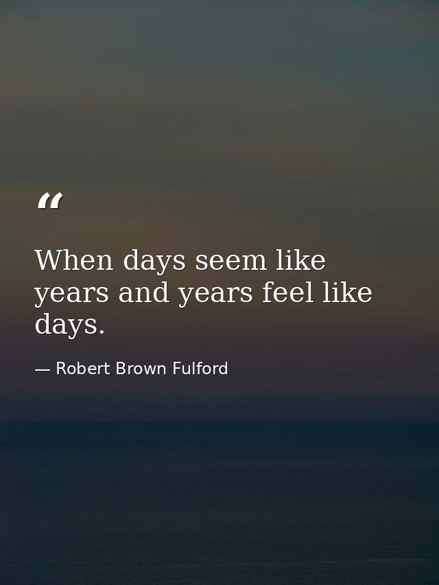 When days seem like years and years feel like days. — Robert Brown Fulford