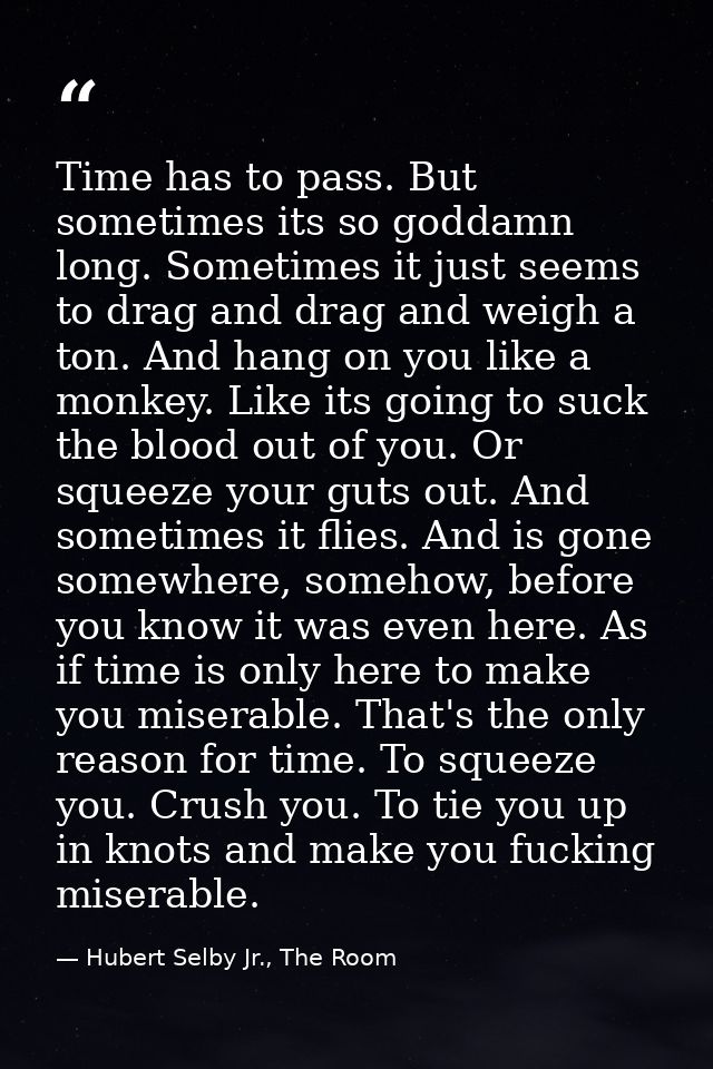Time has to pass. But sometimes its so goddamn long. Sometimes it just seems to drag and drag and weigh a ton. And hang  — Hubert Selby Jr., The Room