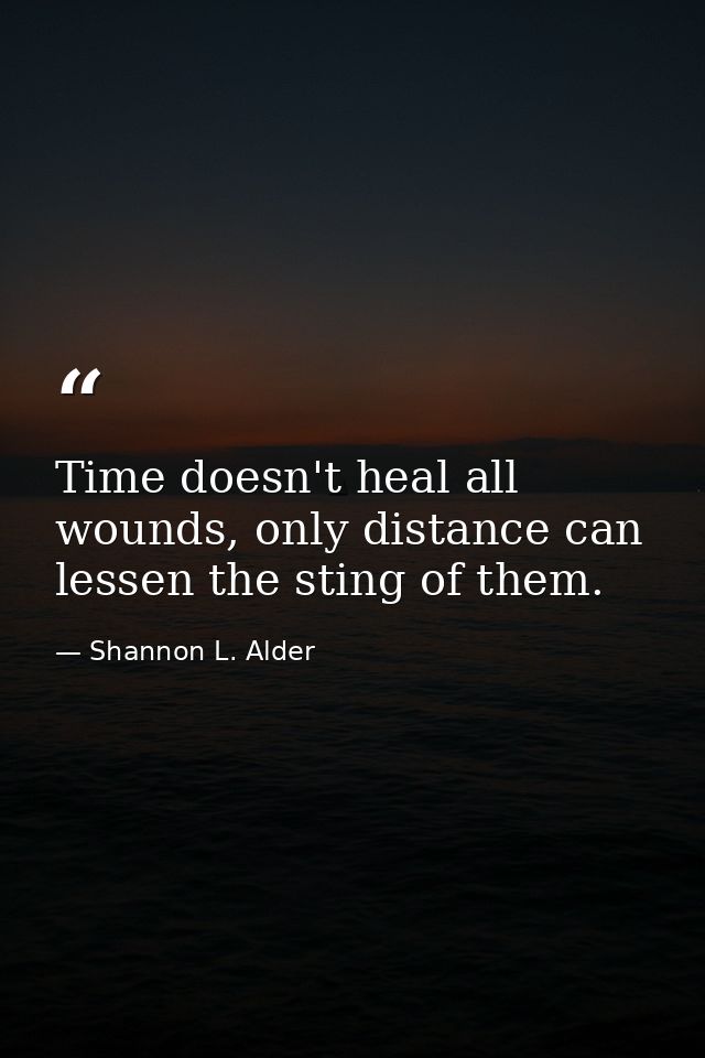 Time doesn't heal all wounds, only distance can lessen the sting of them. — Shannon L. Alder