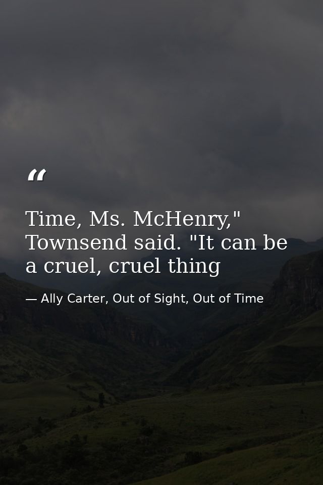 Time, Ms. McHenry," Townsend said. "It can be a cruel, cruel thing — Ally Carter, Out of Sight, Out of Time
