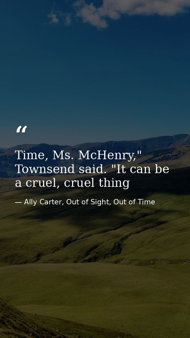 Time, Ms. McHenry," Townsend said. "It can be a cruel, cruel thing — Ally Carter, Out of Sight, Out of Time