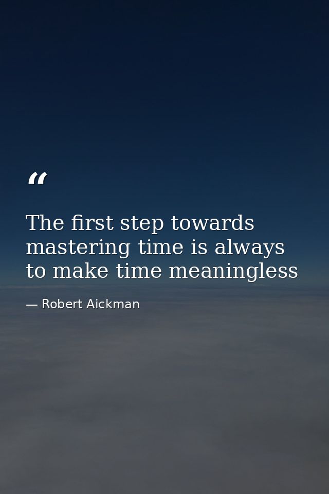 The first step towards mastering time is always to make time meaningless — Robert Aickman