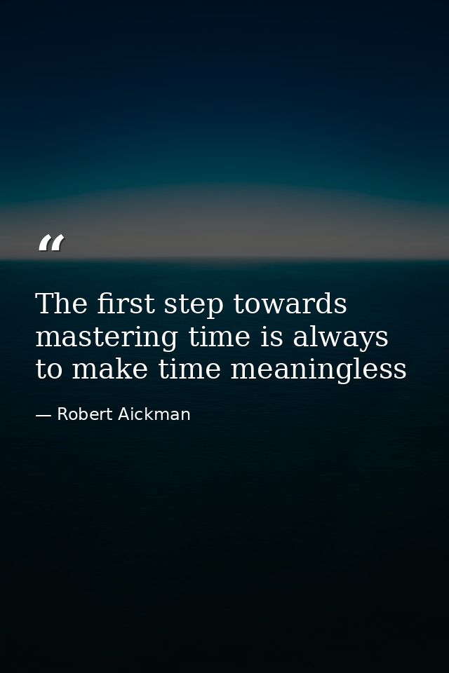 The first step towards mastering time is always to make time meaningless — Robert Aickman