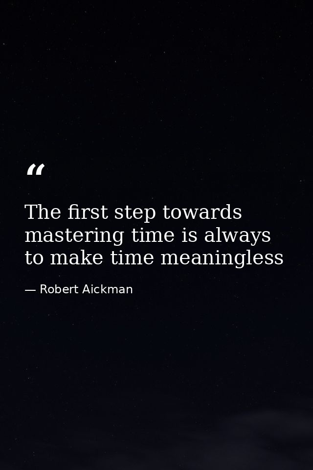 The first step towards mastering time is always to make time meaningless — Robert Aickman