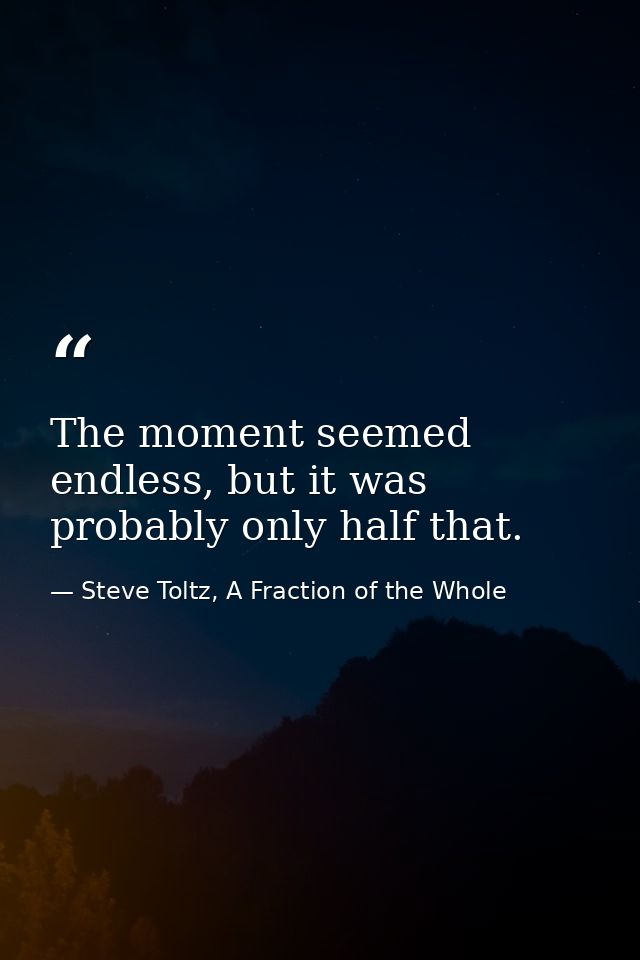 The moment seemed endless, but it was probably only half that. — Steve Toltz, A Fraction of the Whole