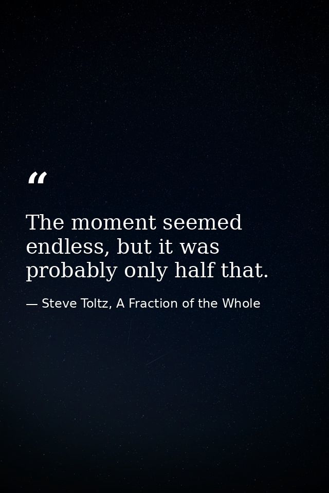 The moment seemed endless, but it was probably only half that. — Steve Toltz, A Fraction of the Whole