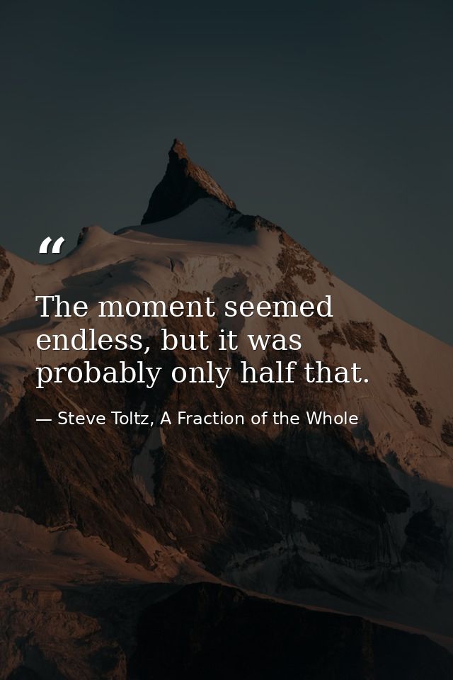 The moment seemed endless, but it was probably only half that. — Steve Toltz, A Fraction of the Whole