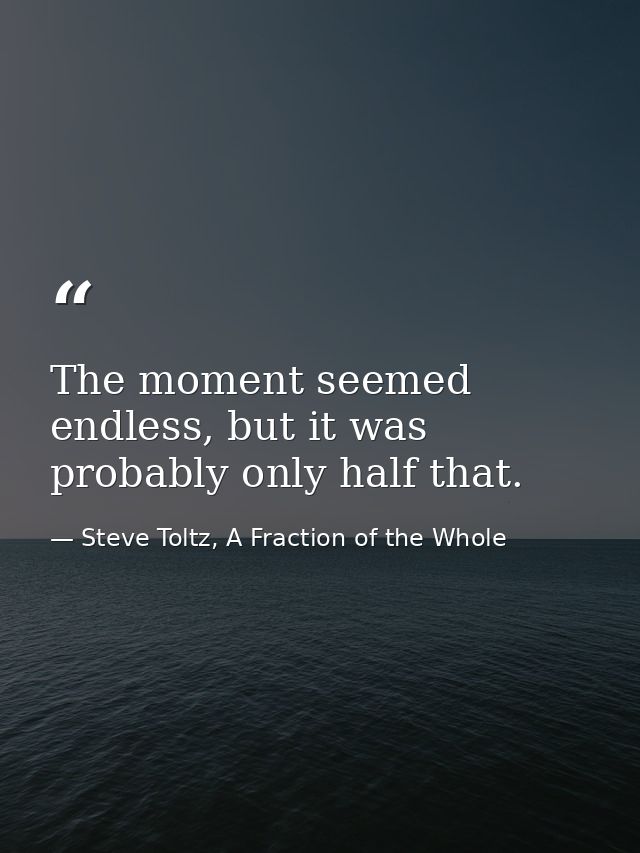 The moment seemed endless, but it was probably only half that. — Steve Toltz, A Fraction of the Whole
